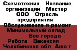 Схемотехник › Название организации ­ Мастер, ООО › Отрасль предприятия ­ Обслуживание и ремонт › Минимальный оклад ­ 70 000 - Все города Работа » Вакансии   . Челябинская обл.,Аша г.